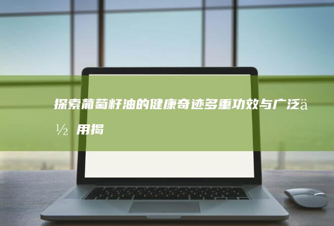 探索葡萄籽油的健康奇迹：多重功效与广泛作用揭秘