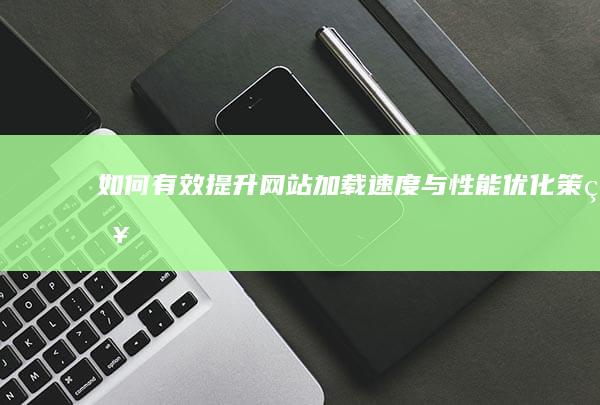 如何有效提升网站加载速度与性能优化策略